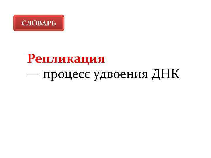 СЛОВАРЬ Репликация — процесс удвоения ДНК 