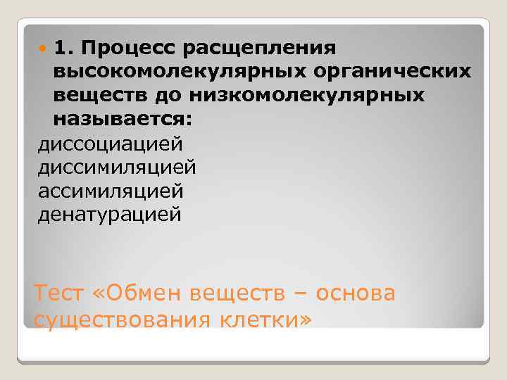 1. Процесс расщепления высокомолекулярных органических веществ до низкомолекулярных называется: диссоциацией диссимиляцией ассимиляцией денатурацией Тест