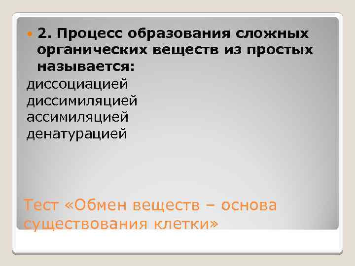 2. Процесс образования сложных органических веществ из простых называется: диссоциацией диссимиляцией ассимиляцией денатурацией Тест