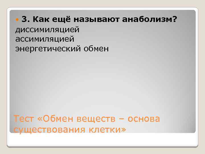 3. Как ещё называют анаболизм? диссимиляцией ассимиляцией энергетический обмен Тест «Обмен веществ – основа