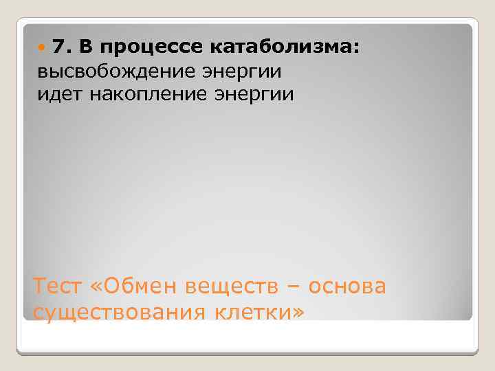 7. В процессе катаболизма: высвобождение энергии идет накопление энергии Тест «Обмен веществ – основа