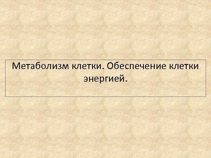 Метаболизм клетки. Обеспечение клетки энергией. 
