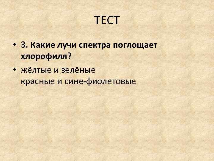 ТЕСТ • 3. Какие лучи спектра поглощает хлорофилл? • жёлтые и зелёные красные и