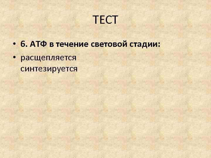 ТЕСТ • 6. АТФ в течение световой стадии: • расщепляется синтезируется 