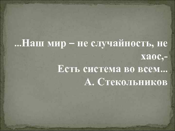 …Наш мир – не случайность, не хаос, Есть система во всем… А. Стекольников 