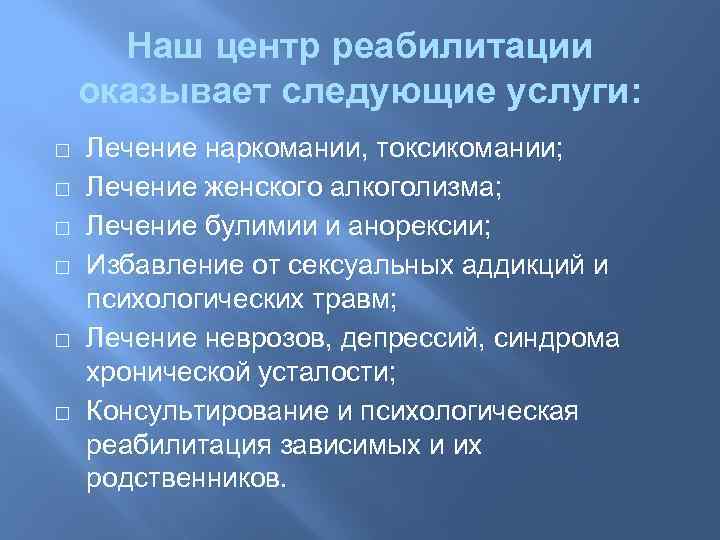 Наш центр реабилитации оказывает следующие услуги: Лечение наркомании, токсикомании; Лечение женского алкоголизма; Лечение булимии