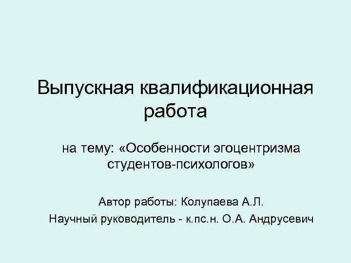 Выпускная квалификационная работа на тему: «Особенности эгоцентризма студентов-психологов» Автор работы: Колупаева А. Л. Научный