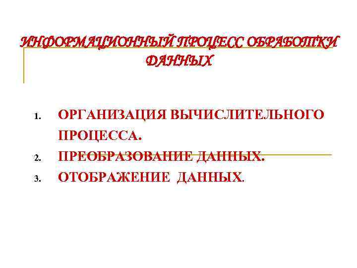 ИНФОРМАЦИОННЫЙ ПРОЦЕСС ОБРАБОТКИ ДАННЫХ 1. ОРГАНИЗАЦИЯ ВЫЧИСЛИТЕЛЬНОГО ПРОЦЕССА. 2. 3. ПРЕОБРАЗОВАНИЕ ДАННЫХ. ОТОБРАЖЕНИЕ ДАННЫХ.