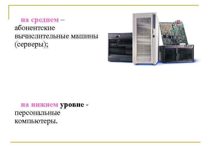 на среднем – абонентские вычислительные машины (серверы); на нижнем уровне персональные компьютеры. 