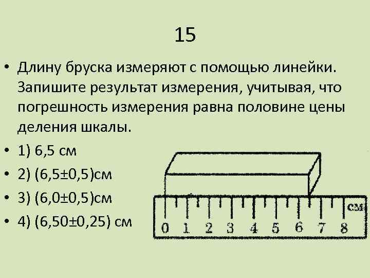 15 • Длину бруска измеряют с помощью линейки. Запишите результат измерения, учитывая, что погрешность