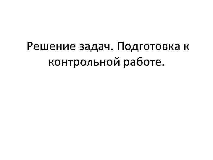 Решение задач. Подготовка к контрольной работе. 