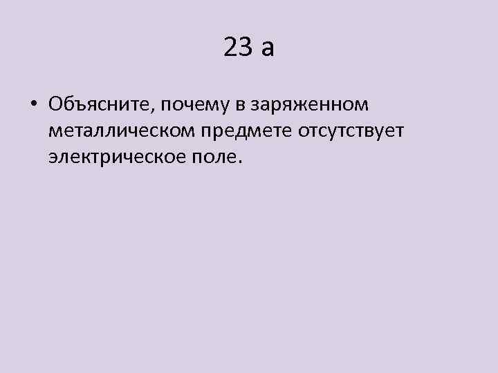 23 а • Объясните, почему в заряженном металлическом предмете отсутствует электрическое поле. 