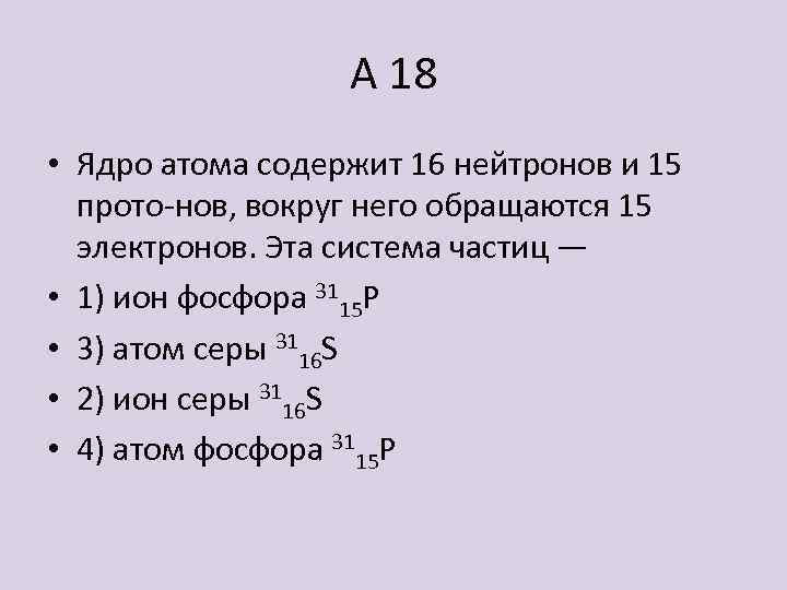 А 18 • Ядро атома содержит 16 нейтронов и 15 прото нов, вокруг него