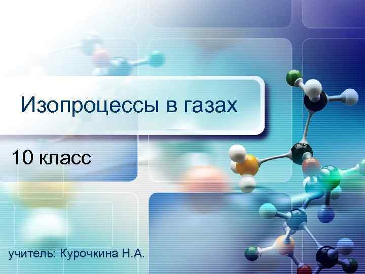 Изопроцессы в газах 10 класс учитель: Курочкина Н. А. 