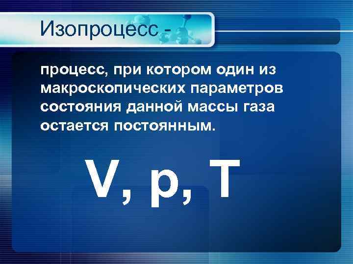 Изопроцесс, при котором один из макроскопических параметров состояния данной массы газа остается постоянным. V,