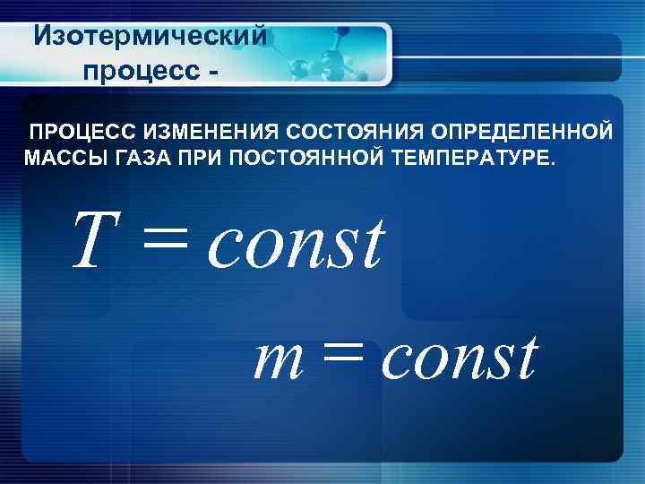 Изотермический процесс ПРОЦЕСС ИЗМЕНЕНИЯ СОСТОЯНИЯ ОПРЕДЕЛЕННОЙ МАССЫ ГАЗА ПРИ ПОСТОЯННОЙ ТЕМПЕРАТУРЕ. Т = const