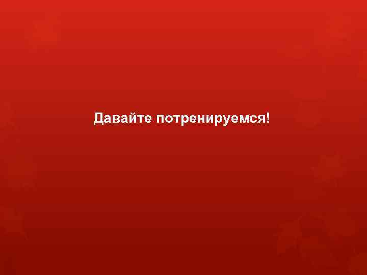 Давайте потренируемся! 