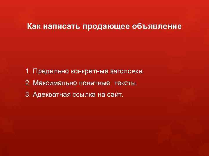 Как написать продающее объявление 1. Предельно конкретные заголовки. 2. Максимально понятные тексты. 3. Адекватная