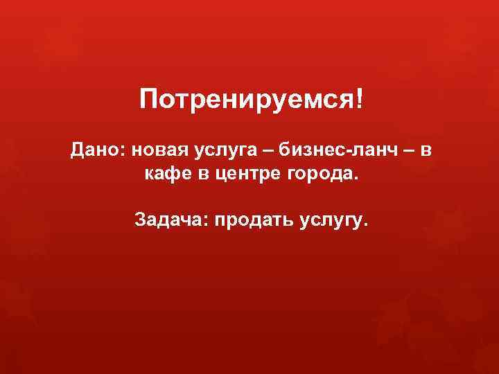 Потренируемся! Дано: новая услуга – бизнес-ланч – в кафе в центре города. Задача: продать