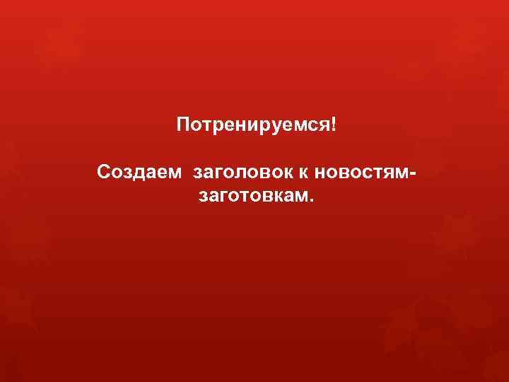 Потренируемся! Создаем заголовок к новостямзаготовкам. 