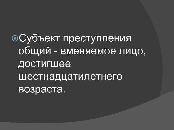  Субъект преступления общий - вменяемое лицо, достигшее шестнадцатилетнего возраста. 