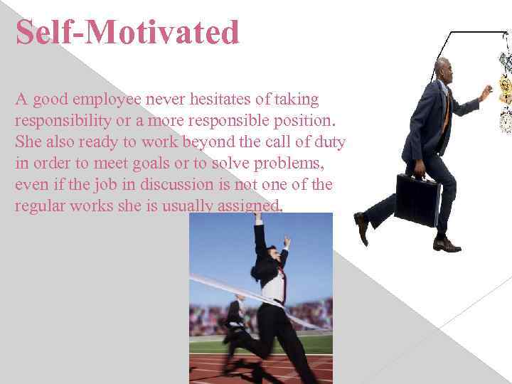 Self-Motivated A good employee never hesitates of taking responsibility or a more responsible position.