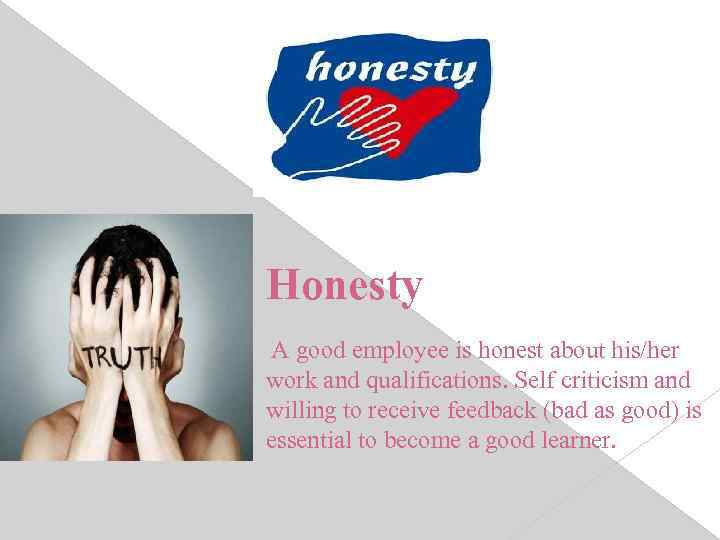 Honesty A good employee is honest about his/her work and qualifications. Self criticism and