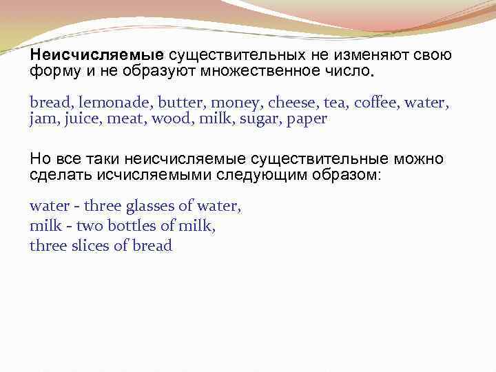 Неисчисляемые существительных не изменяют свою форму и не образуют множественное число. bread, lemonade, butter,