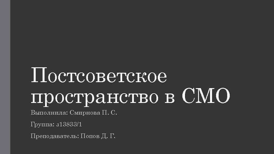 Постсоветское пространство в СМО Выполнила: Смирнова П. С. Группа: з 13833/1 Преподаватель: Попов Д.