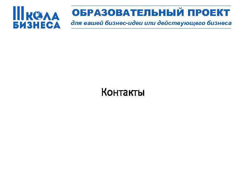 _________________ ОБРАЗОВАТЕЛЬНЫЙ ПРОЕКТ для вашей бизнес-идеи или действующего бизнеса _________________ Контакты 