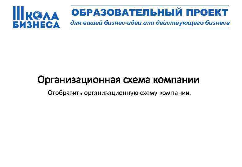 _________________ ОБРАЗОВАТЕЛЬНЫЙ ПРОЕКТ для вашей бизнес-идеи или действующего бизнеса _________________ Организационная схема компании Отобразить