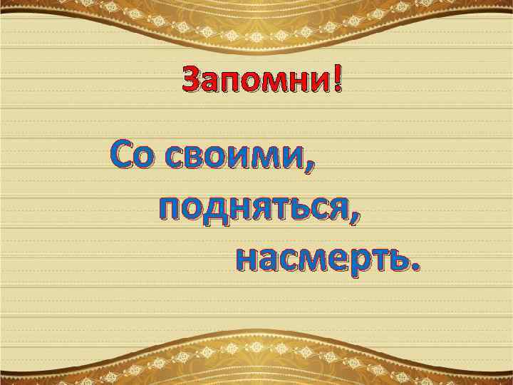 Запомни! Со своими, подняться, насмерть. 