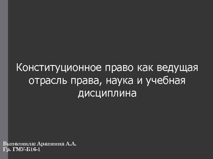 Конституционное право как ведущая отрасль права, наука и учебная дисциплина Выполнила: Арапкина А. А.