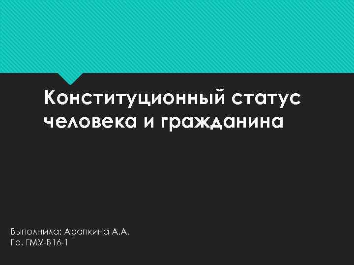 Конституционный статус человека и гражданина Выполнила: Арапкина А. А. Гр. ГМУ-Б 16 -1 