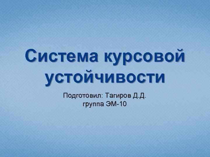 Система курсовой устойчивости Подготовил: Тагиров Д. Д. группа ЭМ-10 