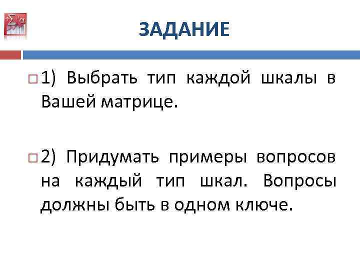 ЗАДАНИЕ 1) Выбрать тип каждой шкалы в Вашей матрице. 2) Придумать примеры вопросов на