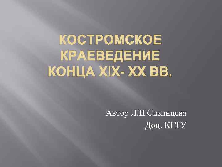 КОСТРОМСКОЕ КРАЕВЕДЕНИЕ КОНЦА XIX- XX ВВ. Автор Л. И. Сизинцева Доц. КГТУ 