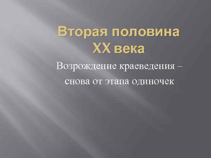 Вторая половина XX века Возрождение краеведения – снова от этапа одиночек 