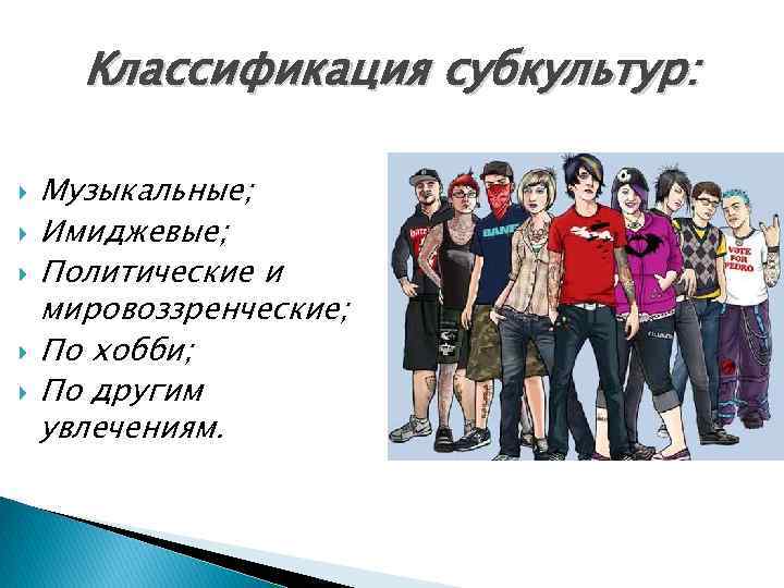 Классификация субкультур: Музыкальные; Имиджевые; Политические и мировоззренческие; По хобби; По другим увлечениям. 