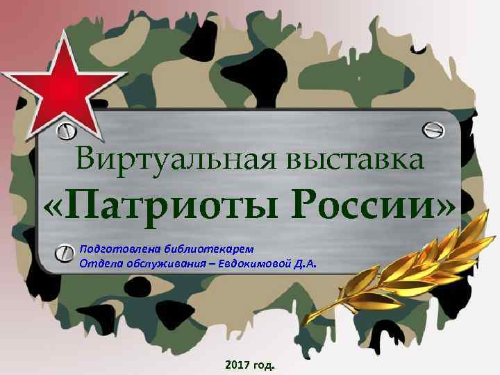 Виртуальная выставка «Патриоты России» Подготовлена библиотекарем Отдела обслуживания – Евдокимовой Д. А. 2017 год.