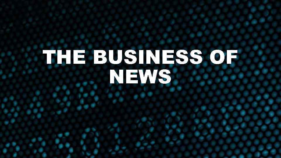 THE BUSINESS OF NEWS 