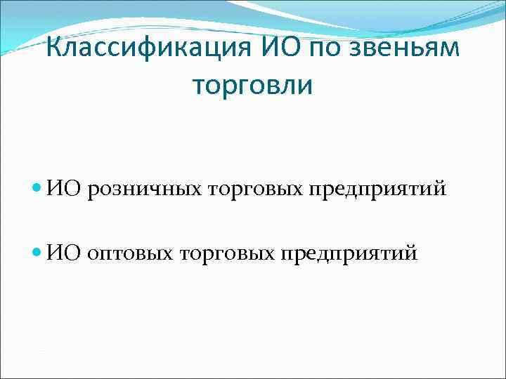 Классификация ИО по звеньям торговли ИО розничных торговых предприятий ИО оптовых торговых предприятий 