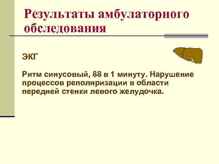 Результаты амбулаторного обследования ЭКГ Ритм синусовый, 88 в 1 минуту. Нарушение процессов реполяризации в