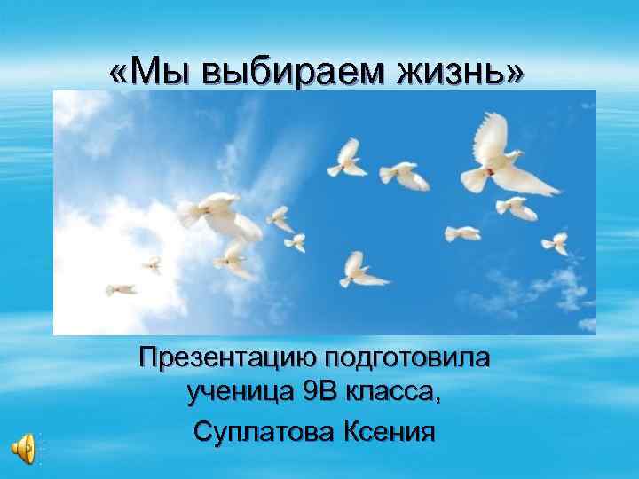  «Мы выбираем жизнь» Презентацию подготовила ученица 9 В класса, Суплатова Ксения 