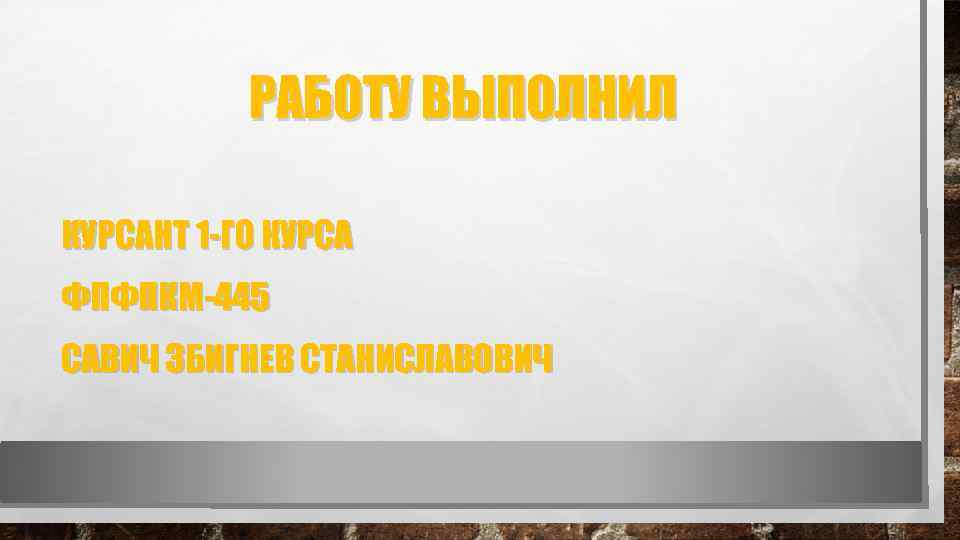 РАБОТУ ВЫПОЛНИЛ КУРСАНТ 1 -ГО КУРСА ФПФПКМ-445 САВИЧ ЗБИГНЕВ СТАНИСЛАВОВИЧ 