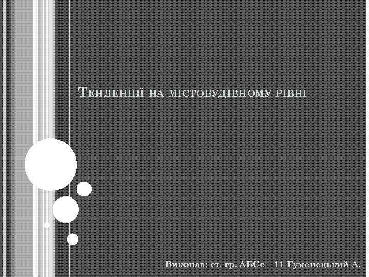 ТЕНДЕНЦІЇ НА МІСТОБУДІВНОМУ РІВНІ Виконав: ст. гр. АБСс – 11 Гуменецький А. 