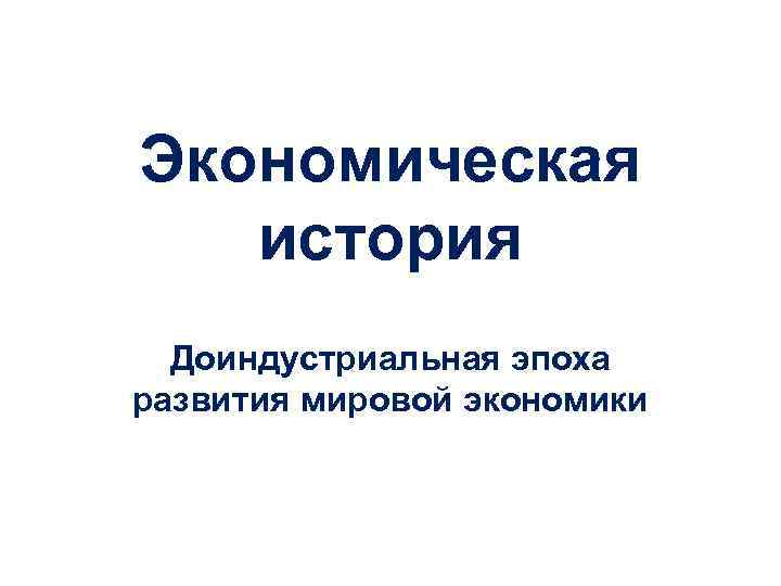 Экономическая история Доиндустриальная эпоха развития мировой экономики 