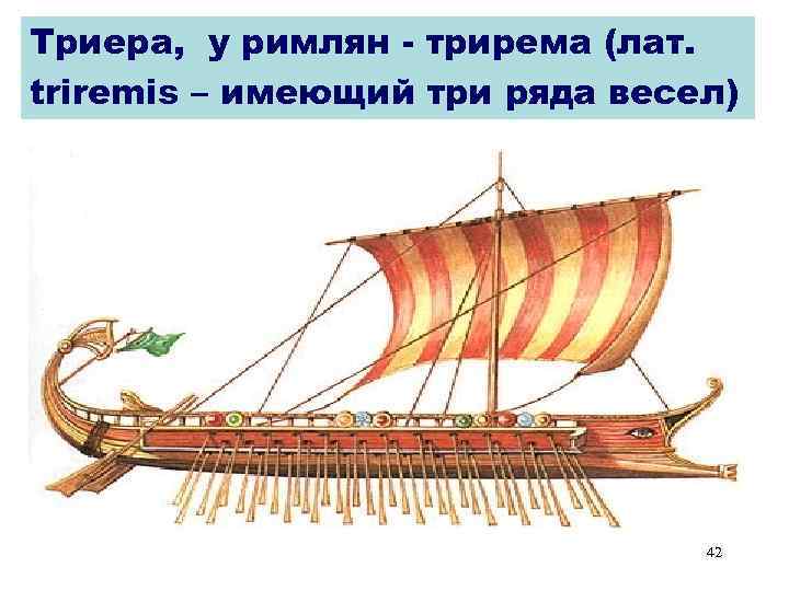 Триера, у римлян - трирема (лат. triremis – имеющий три ряда весел) 42 