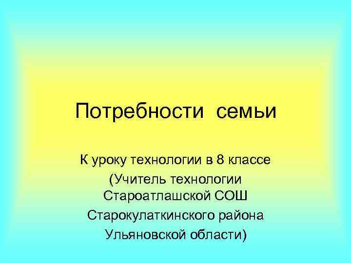 Потребности семьи К уроку технологии в 8 классе (Учитель технологии Староатлашской СОШ Старокулаткинского района