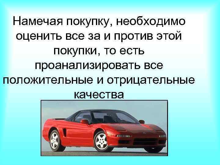 Намечая покупку, необходимо оценить все за и против этой покупки, то есть проанализировать все